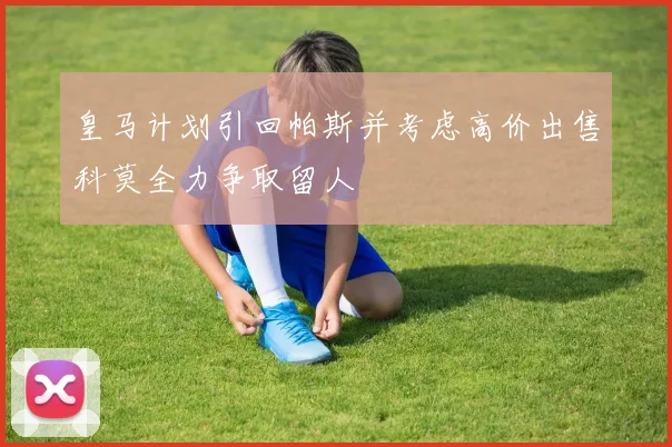 皇马计划引回帕斯并考虑高价出售科莫全力争取留人