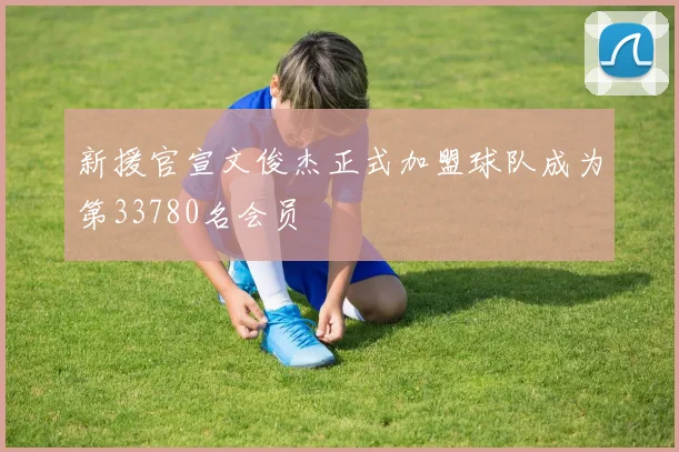 新援官宣文俊杰正式加盟球队成为第33780名会员