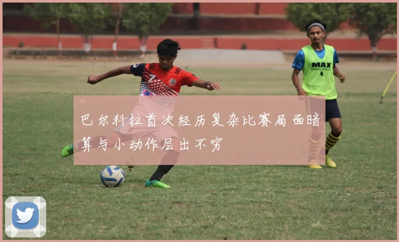 巴尔科拉首次经历复杂比赛局面暗算与小动作层出不穷
