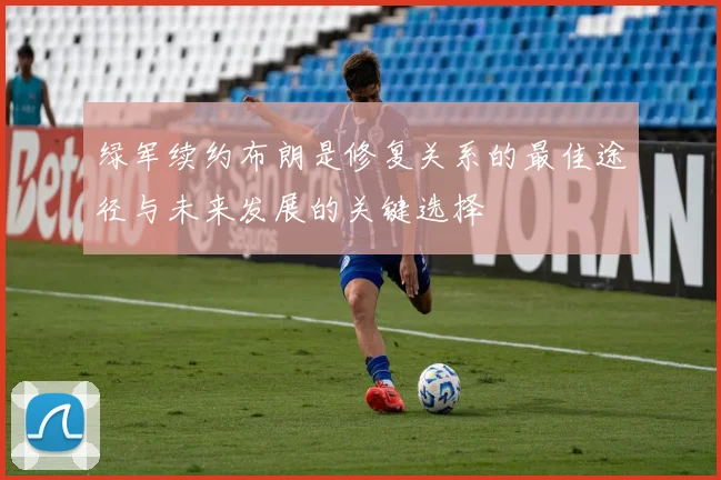 绿军续约布朗是修复关系的最佳途径与未来发展的关键选择