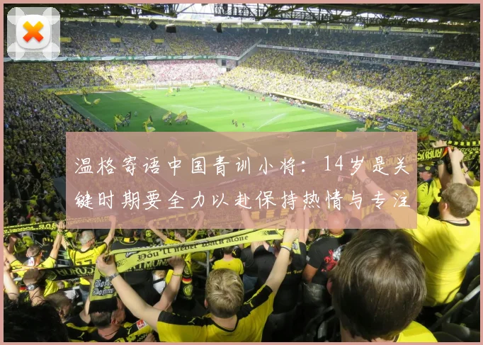 温格寄语中国青训小将：14岁是关键时期要全力以赴保持热情与专注