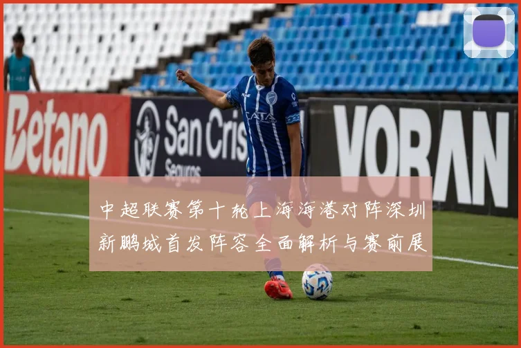 中超联赛第十轮上海海港对阵深圳新鹏城首发阵容全面解析与赛前展望