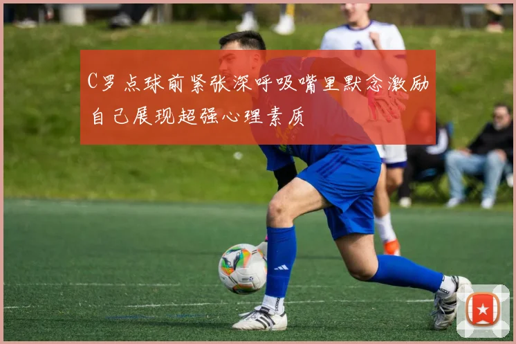 C罗点球前紧张深呼吸嘴里默念激励自己展现超强心理素质
