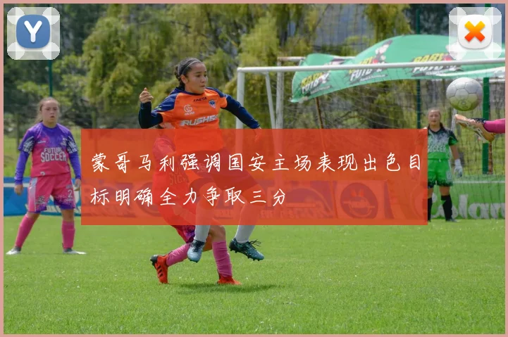 蒙哥马利强调国安主场表现出色目标明确全力争取三分