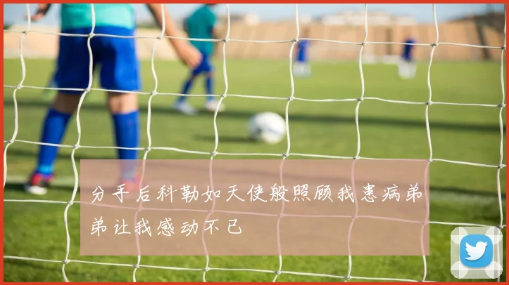 分手后科勒如天使般照顾我患病弟弟让我感动不已