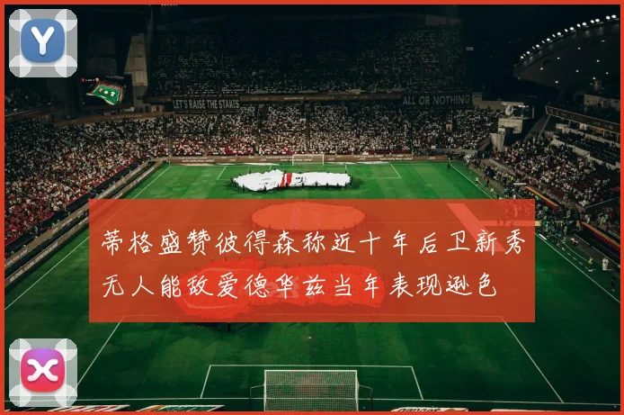 蒂格盛赞彼得森称近十年后卫新秀无人能敌爱德华兹当年表现逊色
