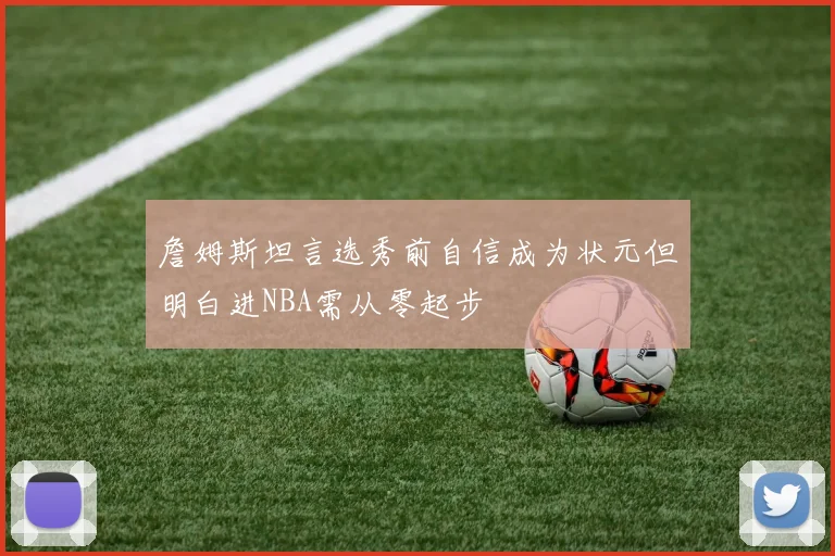 詹姆斯坦言选秀前自信成为状元但明白进NBA需从零起步