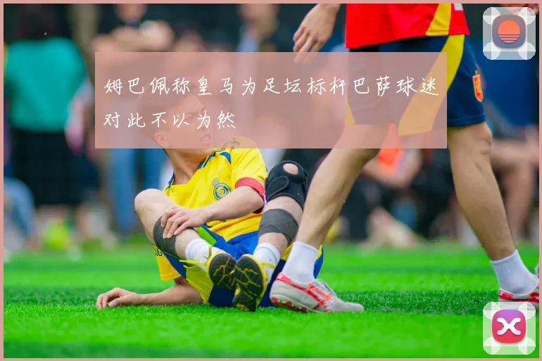 姆巴佩称皇马为足坛标杆巴萨球迷对此不以为然