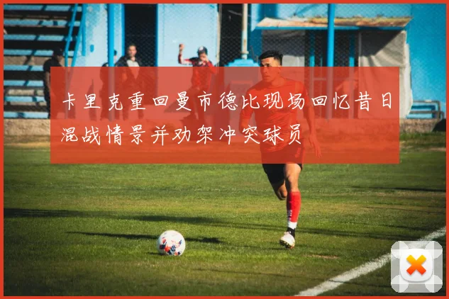 卡里克重回曼市德比现场回忆昔日混战情景并劝架冲突球员