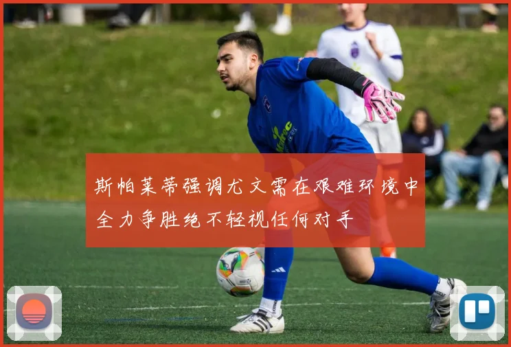 斯帕莱蒂强调尤文需在艰难环境中全力争胜绝不轻视任何对手