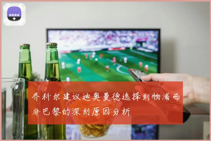 乔科尔建议迪奥曼德选择利物浦而非巴黎的深刻原因分析