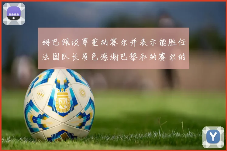 姆巴佩谈尊重纳赛尔并表示能胜任法国队长角色感谢巴黎和纳赛尔的支持
