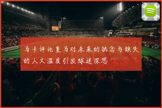 马卡评论皇马对未来的执念与缺失的人文温度引发球迷深思