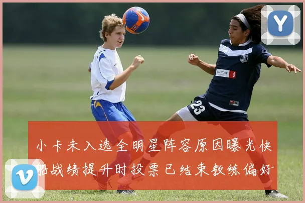 小卡未入选全明星阵容原因曝光快船战绩提升时投票已结束教练偏好影响选人