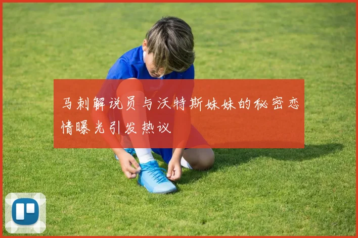马刺解说员与沃特斯妹妹的秘密恋情曝光引发热议