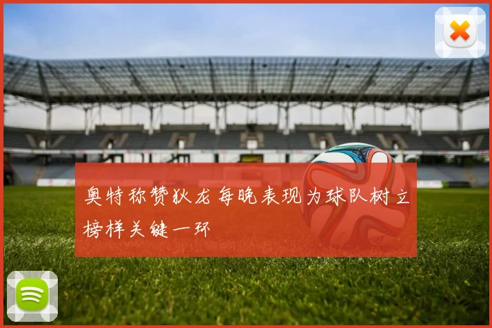 奥特称赞狄龙每晚表现为球队树立榜样关键一环