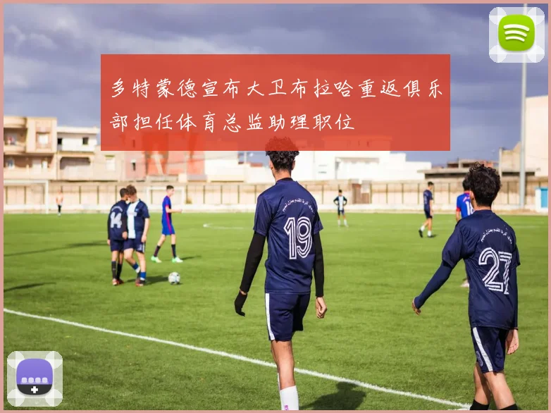 多特蒙德宣布大卫布拉哈重返俱乐部担任体育总监助理职位