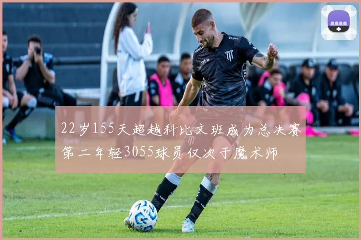 22岁155天超越科比文班成为总决赛第二年轻3055球员仅次于魔术师