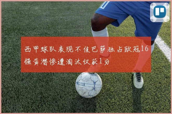 西甲球队表现不佳巴萨独占欧冠16强黄潜惨遭淘汰仅获1分