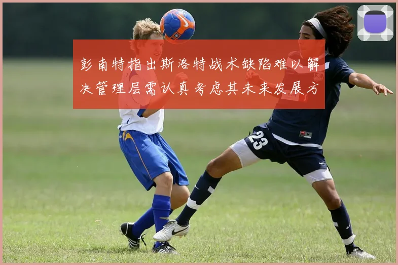 彭南特指出斯洛特战术缺陷难以解决管理层需认真考虑其未来发展方向