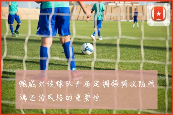 鲍威尔谈球队开局定调强调攻防两端坚持风格的重要性