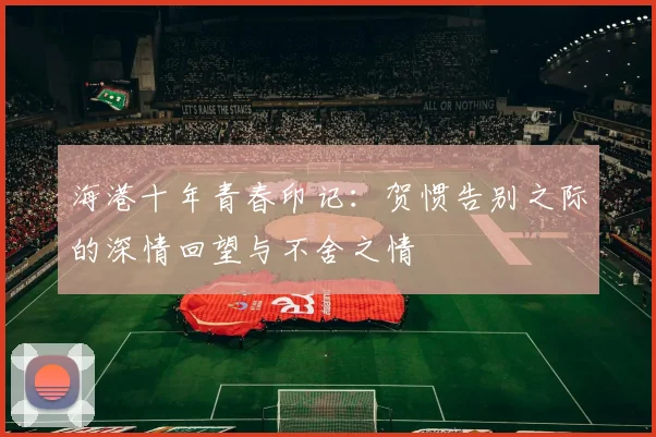海港十年青春印记：贺惯告别之际的深情回望与不舍之情
