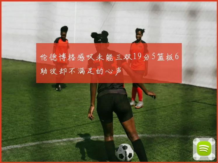 伦德博格感叹未能三双19分5篮板6助攻却不满足的心声