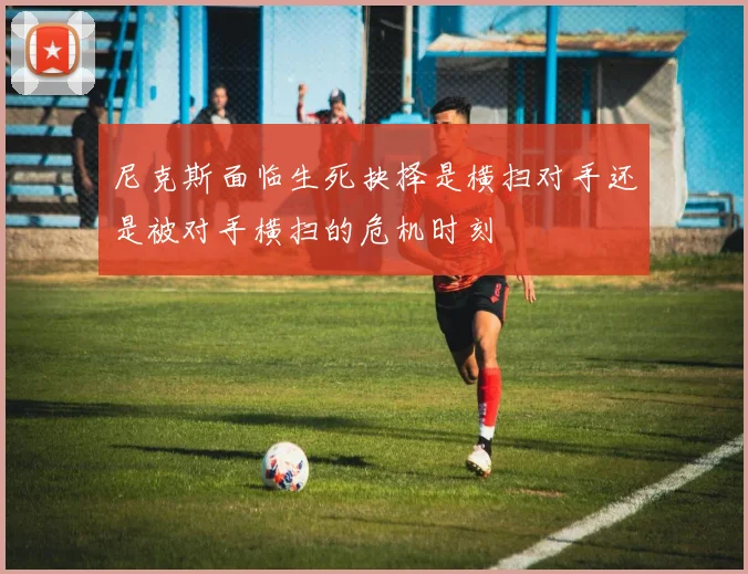 尼克斯面临生死抉择是横扫对手还是被对手横扫的危机时刻