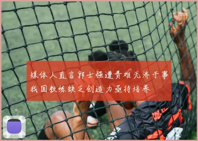 媒体人直言郭士强遭责难无济于事我国教练缺乏创造力亟待培养