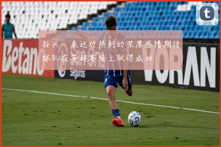 孙兴慜表达对热刺的深厚感情期待球队在英超赛场上取得成功