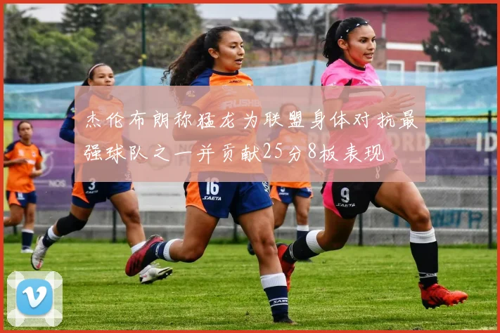 杰伦布朗称猛龙为联盟身体对抗最强球队之一并贡献25分8板表现