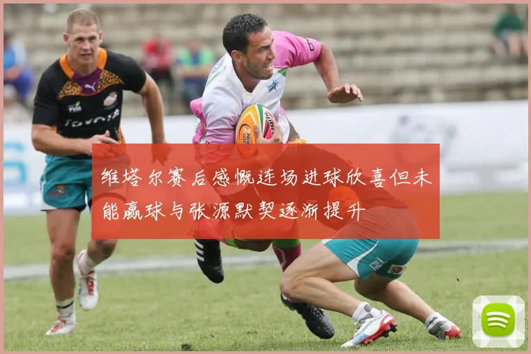 维塔尔赛后感慨连场进球欣喜但未能赢球与张源默契逐渐提升