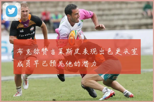布克称赞吉莱斯皮表现出色更衣室成员早已预见他的潜力