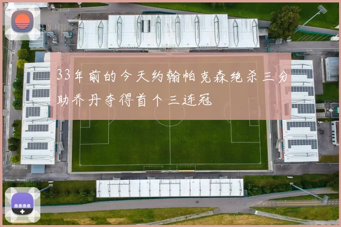 33年前的今天约翰帕克森绝杀三分助乔丹夺得首个三连冠