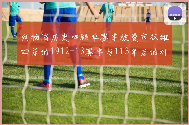 利物浦历史回顾单赛季被曼市双雄四杀的1912-13赛季与113年后的对比